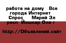 работа на дому - Все города Интернет » Спрос   . Марий Эл респ.,Йошкар-Ола г.